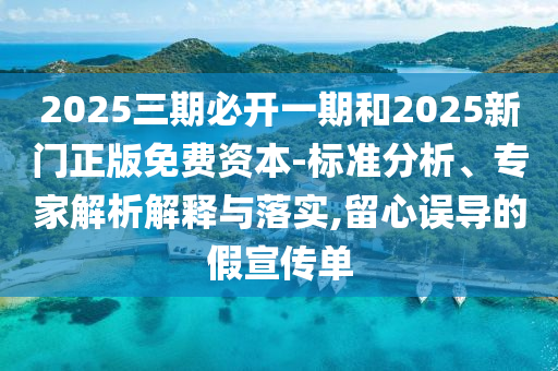 2025三期必开一期和2025新门正版免费资本-标准分析、专家解析解释与落实,留心误导的假宣传单